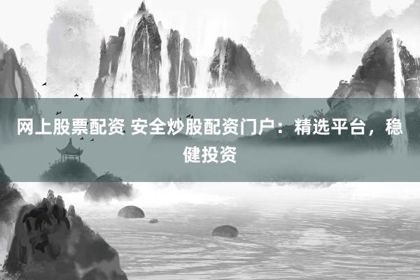 网上股票配资 安全炒股配资门户：精选平台，稳健投资
