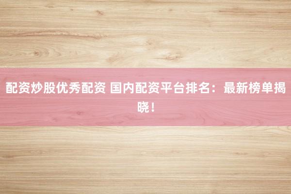 配资炒股优秀配资 国内配资平台排名：最新榜单揭晓！