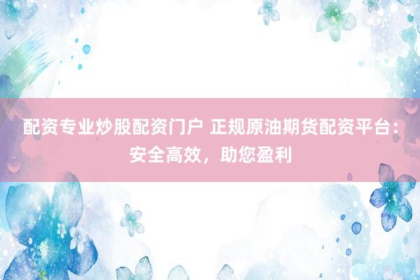 配资专业炒股配资门户 正规原油期货配资平台：安全高效，助您盈利