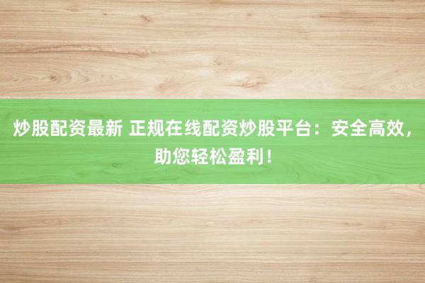 炒股配资最新 正规在线配资炒股平台：安全高效，助您轻松盈利！