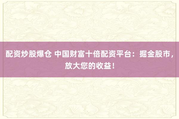 配资炒股爆仓 中国财富十倍配资平台：掘金股市，放大您的收益！