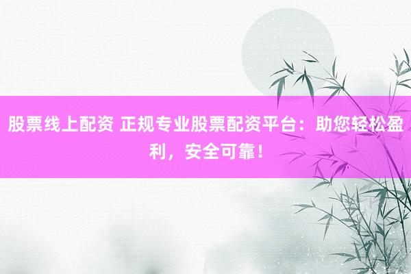 股票线上配资 正规专业股票配资平台：助您轻松盈利，安全可靠！