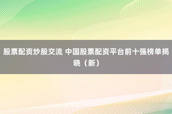 股票配资炒股交流 中国股票配资平台前十强榜单揭晓（新）