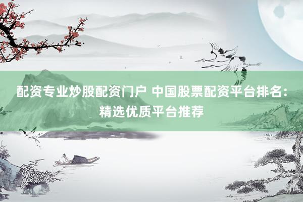 配资专业炒股配资门户 中国股票配资平台排名：精选优质平台推荐