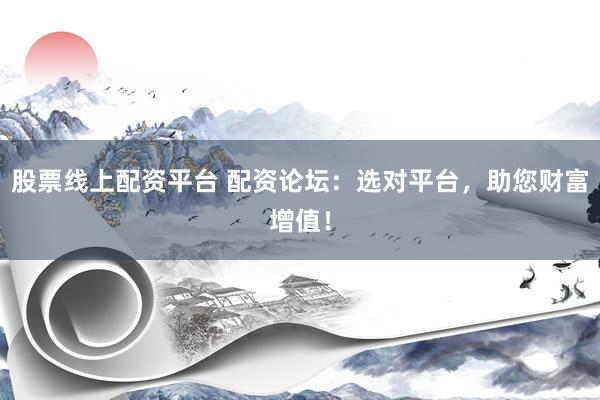 股票线上配资平台 配资论坛：选对平台，助您财富增值！