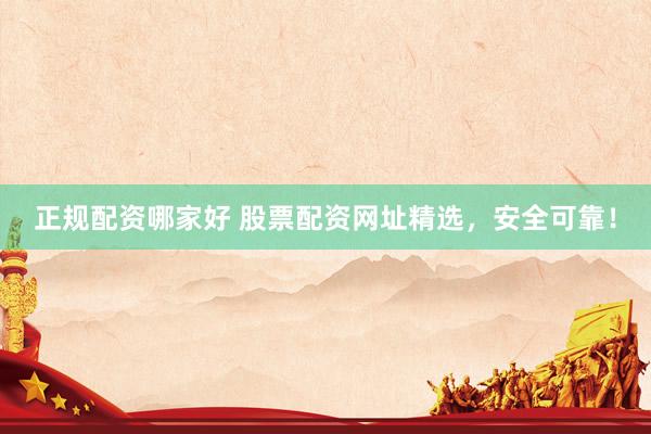 正规配资哪家好 股票配资网址精选，安全可靠！