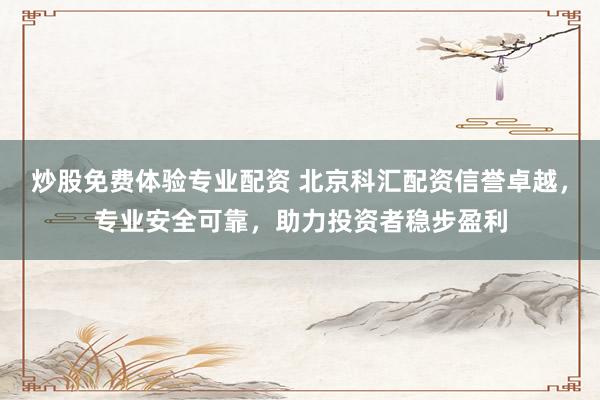 炒股免费体验专业配资 北京科汇配资信誉卓越，专业安全可靠，助力投资者稳步盈利