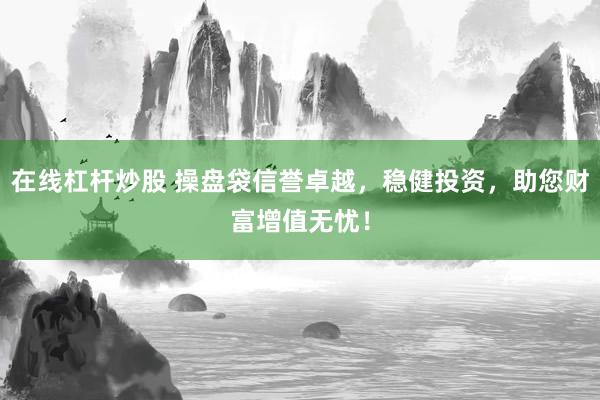 在线杠杆炒股 操盘袋信誉卓越，稳健投资，助您财富增值无忧！