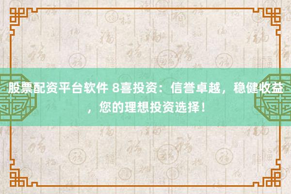 股票配资平台软件 8喜投资：信誉卓越，稳健收益，您的理想投资选择！
