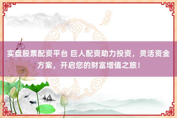实盘股票配资平台 巨人配资助力投资，灵活资金方案，开启您的财富增值之旅！