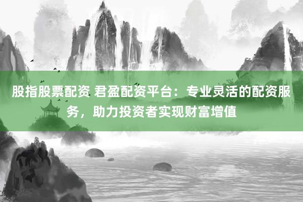 股指股票配资 君盈配资平台：专业灵活的配资服务，助力投资者实现财富增值