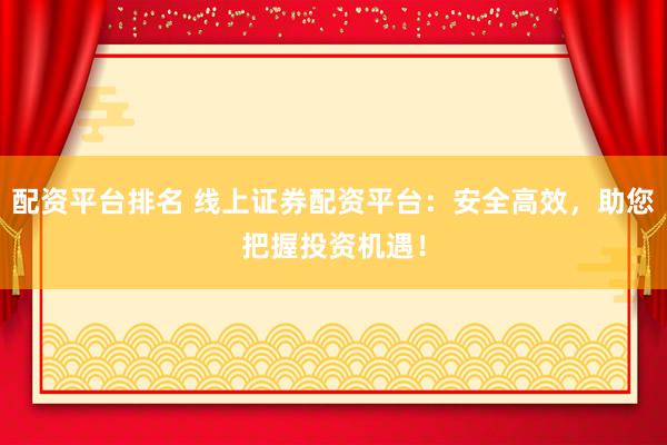 配资平台排名 线上证券配资平台：安全高效，助您把握投资机遇！