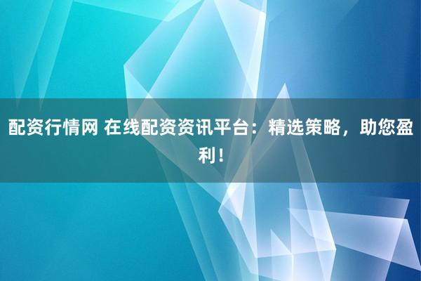 配资行情网 在线配资资讯平台：精选策略，助您盈利！