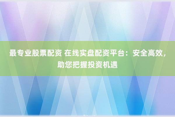 最专业股票配资 在线实盘配资平台：安全高效，助您把握投资机遇