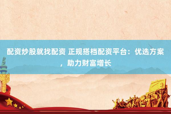 配资炒股就找配资 正规搭档配资平台：优选方案，助力财富增长