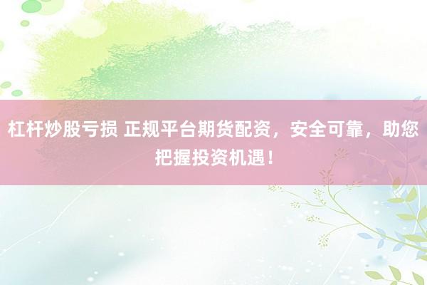 杠杆炒股亏损 正规平台期货配资，安全可靠，助您把握投资机遇！