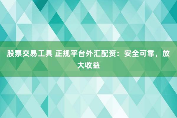 股票交易工具 正规平台外汇配资：安全可靠，放大收益