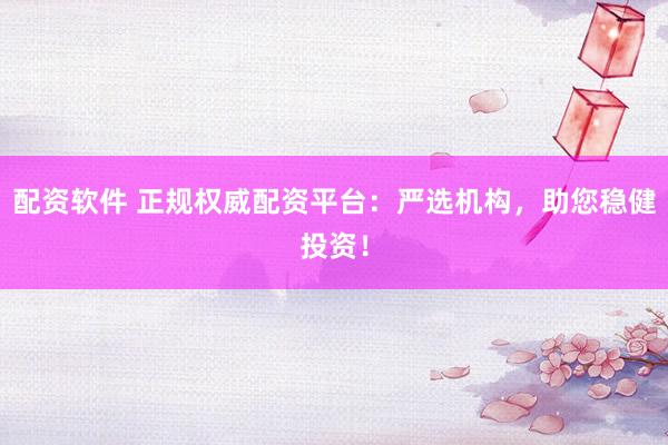 配资软件 正规权威配资平台：严选机构，助您稳健投资！