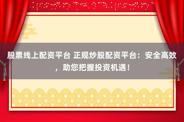 股票线上配资平台 正规炒股配资平台：安全高效，助您把握投资机遇！