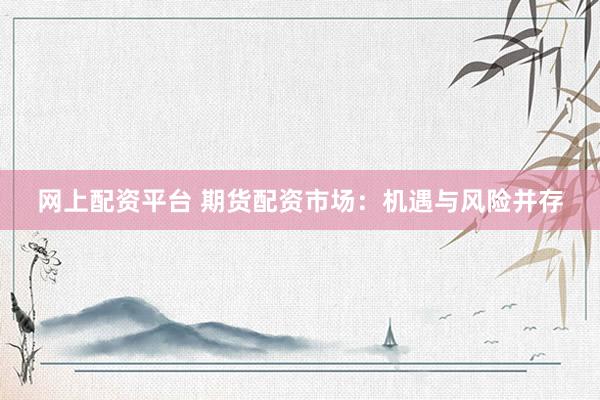 网上配资平台 期货配资市场：机遇与风险并存