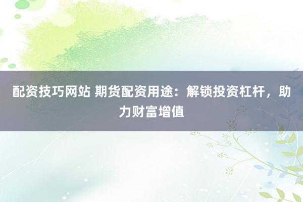 配资技巧网站 期货配资用途：解锁投资杠杆，助力财富增值