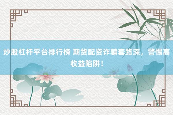 炒股杠杆平台排行榜 期货配资诈骗套路深，警惕高收益陷阱！