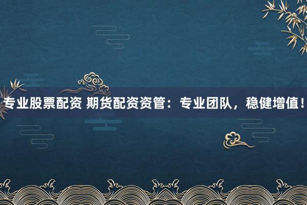 专业股票配资 期货配资资管：专业团队，稳健增值！