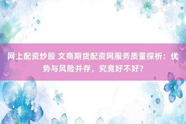 网上配资炒股 文商期货配资网服务质量探析：优势与风险并存，究竟好不好？