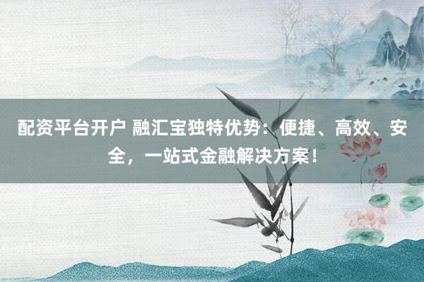 配资平台开户 融汇宝独特优势：便捷、高效、安全，一站式金融解决方案！