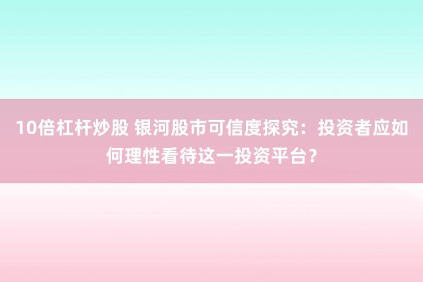 10倍杠杆炒股 银河股市可信度探究：投资者应如何理性看待这一投资平台？