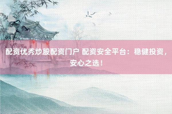 配资优秀炒股配资门户 配资安全平台：稳健投资，安心之选！