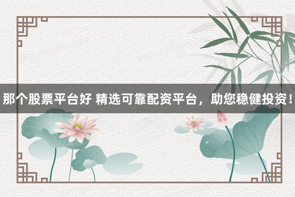 那个股票平台好 精选可靠配资平台，助您稳健投资！