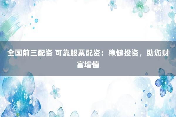 全国前三配资 可靠股票配资：稳健投资，助您财富增值