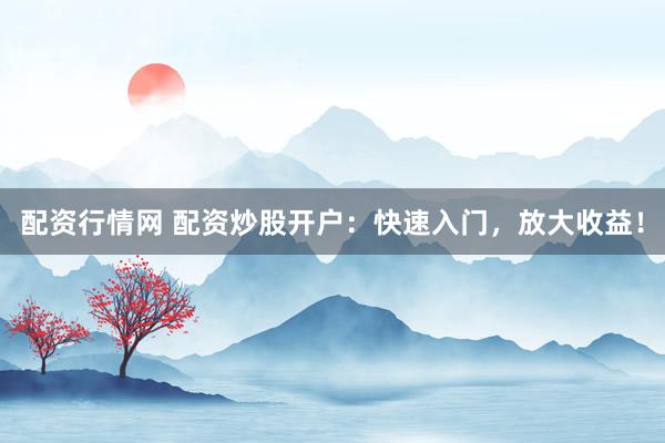 配资行情网 配资炒股开户：快速入门，放大收益！
