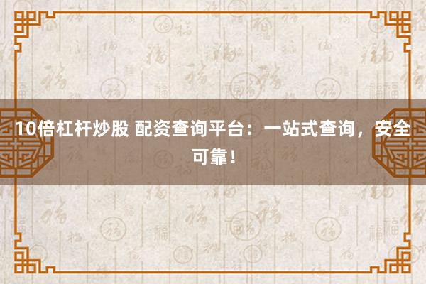 10倍杠杆炒股 配资查询平台：一站式查询，安全可靠！