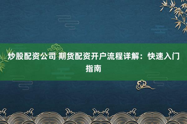 炒股配资公司 期货配资开户流程详解：快速入门指南