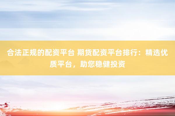 合法正规的配资平台 期货配资平台排行：精选优质平台，助您稳健投资