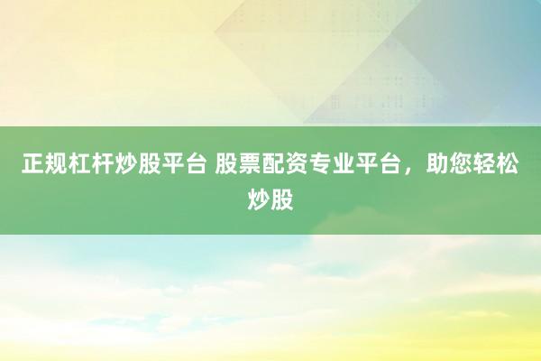正规杠杆炒股平台 股票配资专业平台，助您轻松炒股