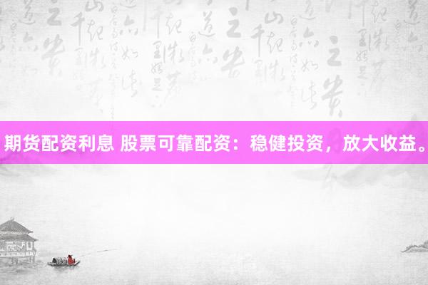 期货配资利息 股票可靠配资：稳健投资，放大收益。