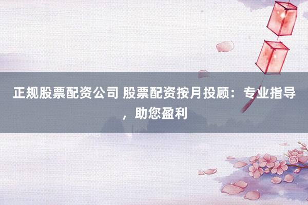 正规股票配资公司 股票配资按月投顾：专业指导，助您盈利