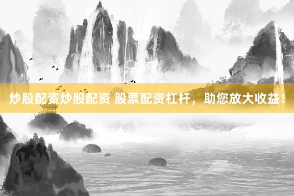 炒股配资炒股配资 股票配资杠杆，助您放大收益！