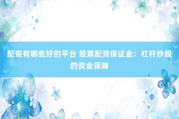 配资有哪些好的平台 股票配资保证金：杠杆炒股的资金保障