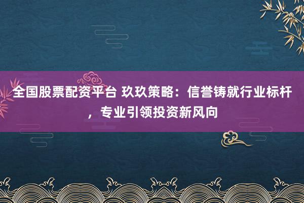 全国股票配资平台 玖玖策略：信誉铸就行业标杆，专业引领投资新风向