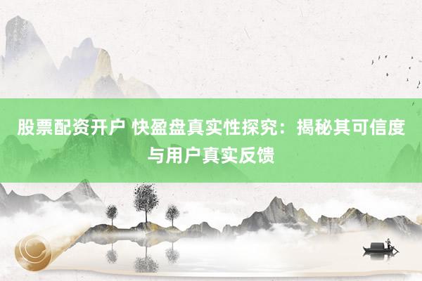 股票配资开户 快盈盘真实性探究：揭秘其可信度与用户真实反馈