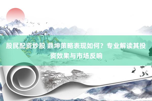 股民配资炒股 鼎坤策略表现如何？专业解读其投资效果与市场反响