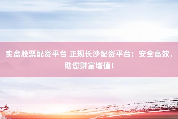 实盘股票配资平台 正规长沙配资平台：安全高效，助您财富增值！