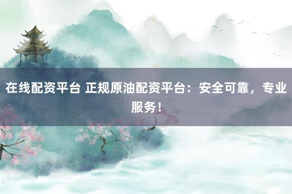 在线配资平台 正规原油配资平台：安全可靠，专业服务！
