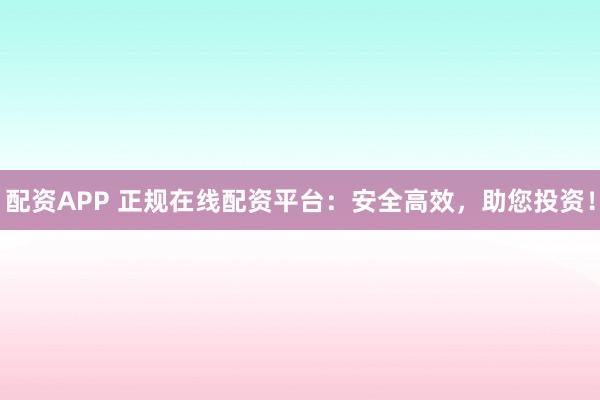配资APP 正规在线配资平台：安全高效，助您投资！