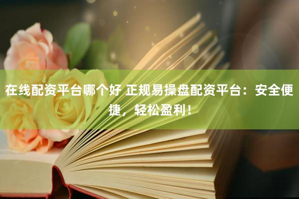 在线配资平台哪个好 正规易操盘配资平台：安全便捷，轻松盈利！