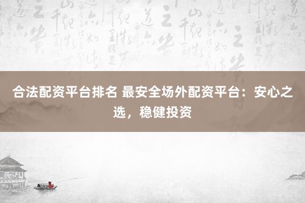 合法配资平台排名 最安全场外配资平台：安心之选，稳健投资